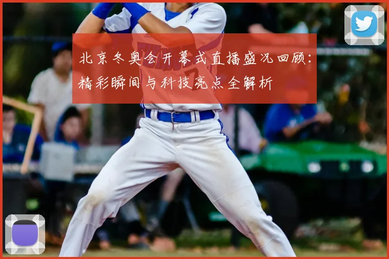 北京冬奥会开幕式直播盛况回顾：精彩瞬间与科技亮点全解析
