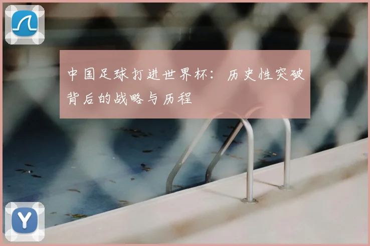 中国足球打进世界杯：历史性突破背后的战略与历程