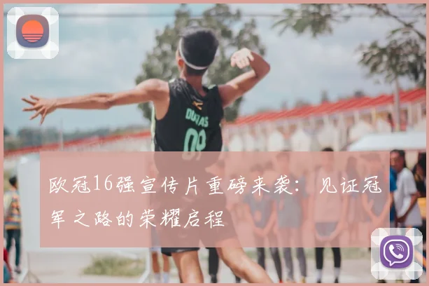 欧冠16强宣传片重磅来袭：见证冠军之路的荣耀启程