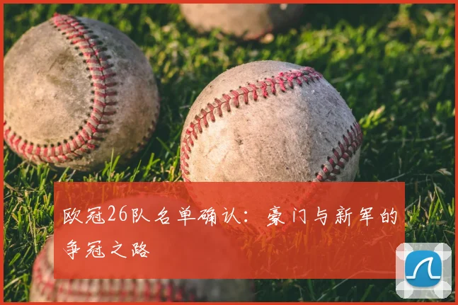 欧冠26队名单确认：豪门与新军的争冠之路