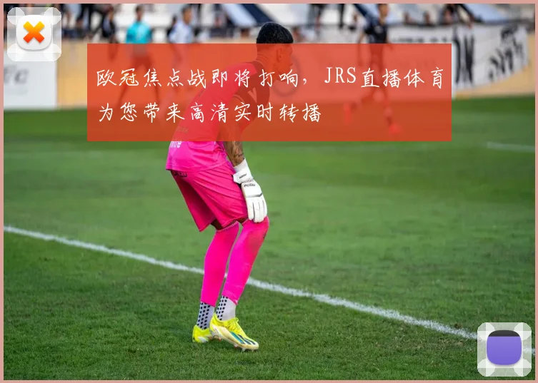 欧冠焦点战即将打响,JRS直播体育为您带来高清实时转播