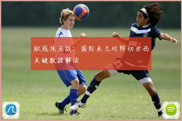 欧冠焦点战:国际米兰对阵切尔西关键数据解读