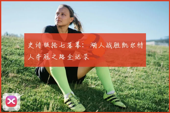 史诗级抢七落幕：湖人战胜凯尔特人夺冠之路全记录