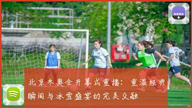 北京冬奥会开幕式重播：重温经典瞬间与冰雪盛宴的完美交融