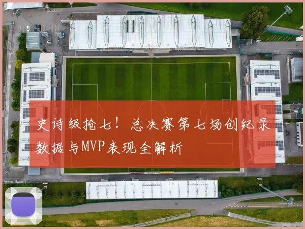史诗级抢七!总决赛第七场创纪录数据与MVP表现全解析