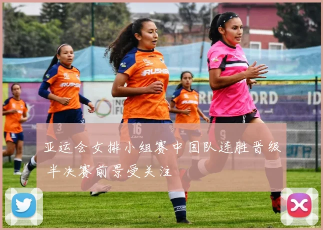 亚运会女排小组赛中国队连胜晋级 半决赛前景受关注