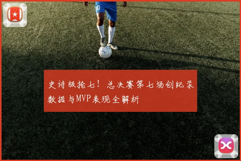 史诗级抢七！总决赛第七场创纪录数据与MVP表现全解析