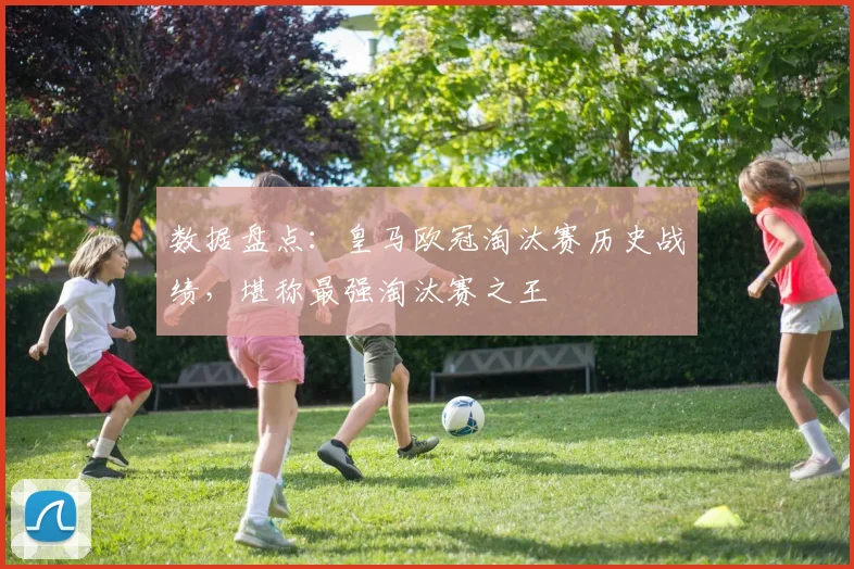 数据盘点：皇马欧冠淘汰赛历史战绩，堪称最强淘汰赛之王